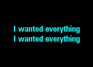 I wanted everything

I wanted everyihing