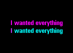 I wanted everything

I wanted everyihing