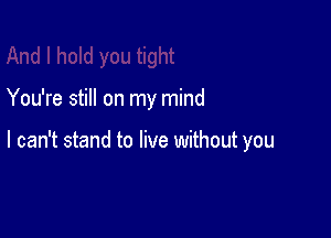You're still on my mind

I can't stand to live without you