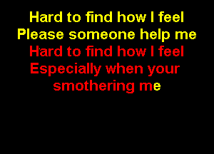 Hard to find how I feel
Please someone help me
Hard to find how I feel
Especially when your
smothering me

Q