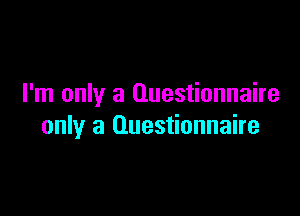 I'm only a Questionnaire

only a Questionnaire