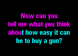 Now can you
tell me what you think

about how easy it can
he to buy a gun?