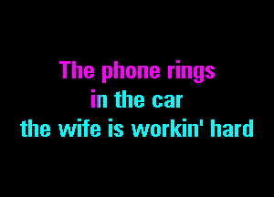 The phone rings

in the car
the wife is workin' hard