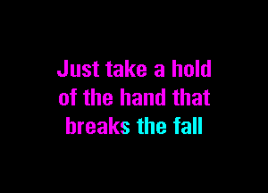 Just take a hold

of the hand that
breaks the tall