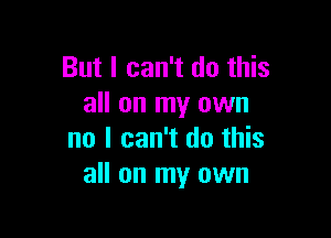 But I can't do this
all on my own

no I can't do this
all on my own