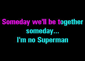 Someday we'll be together

someday...
I'm no Superman