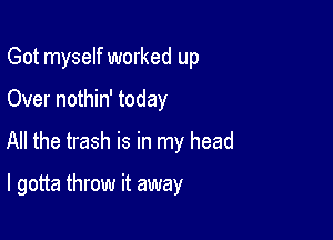 Got myself worked up

Over nothin' today
All the trash is in my head

I gotta throw it away