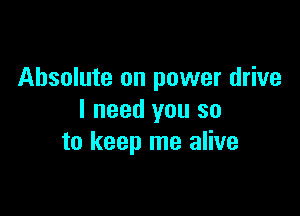 Absolute on power drive

I need you so
to keep me alive