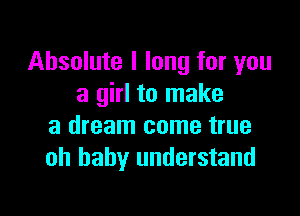 Absolute I long for you
a girl to make

a dream come true
oh baby understand