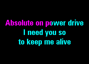Absolute on power drive

I need you so
to keep me alive