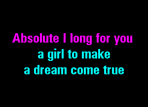 Absolute I long for you

a girl to make
a dream come true