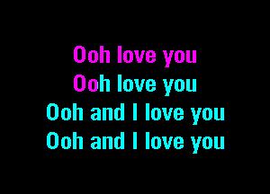 Ooh love you
Ooh love you

Ooh and I love you
Ooh and I love you