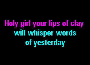 Holy girl your lips of clay

will whisper words
of yesterday