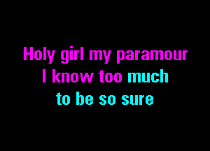 Holy girl my paramour

I know too much
to be so sure