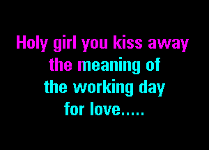 Holy girl you kiss away
the meaning of

the working day
for love .....