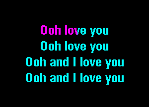 Ooh love you
Ooh love you

Ooh and I love you
Ooh and I love you