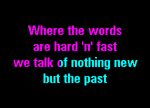 Where the words
are hard 'n' fast

we talk of nothing new
but the past