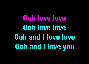 Ooh love love
00h love love

00h and I love love
Ooh and I love you