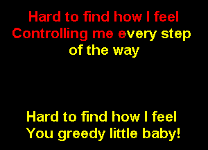 Hard to find how I feel
Controlling me every step
of the way

Hard to find how I feel
You greedy little baby!