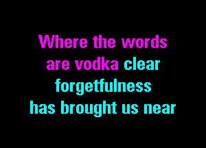 Where the words
are vodka clear

forgetfulness
has brought us near