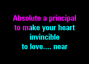 Absolute a principal
to make your heart

invincible
to love.... near