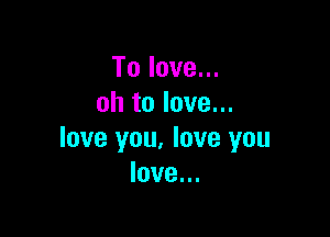 Tolove.
ohtolove.

love you. love you
love.