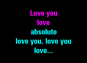 Love you
love

absolute
love you, love you
love...