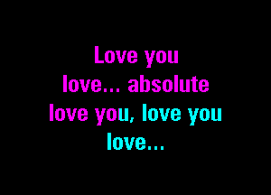 Love you
love... absolute

love you. love you
love...