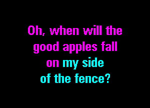 Oh, when will the
good apples fall

on my side
of the fence?