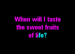 When will I taste

the sweet fruits
of life?