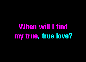 When will I find

my true, true love?