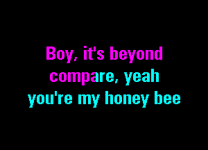 Boy, it's beyond

compare, yeah
you're my honey bee