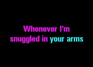 Whenever I'm

snuggled in your arms