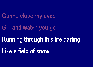 Running through this life darling

Like a field of snow