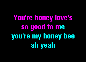 You're honey Iove's
so good to me

you're my honey bee
ah yeah