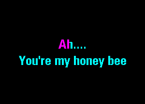 Ah....

You're my honey bee