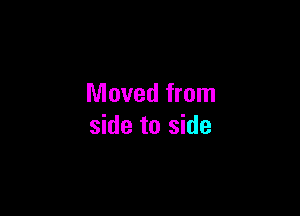 Moved from

side to side