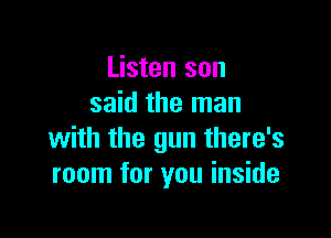 Listen son
said the man

with the gun there's
room for you inside