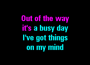 Out of the way
it's a busy day

I've got things
on my mind