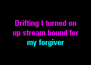 Drifting I turned on

up stream bound for
my forgiver