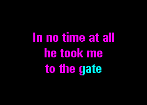 In no time at all

he took me
to the gate