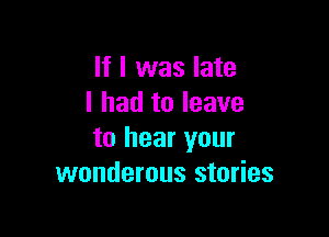 If I was late
I had to leave

to hear your
wonderous stories