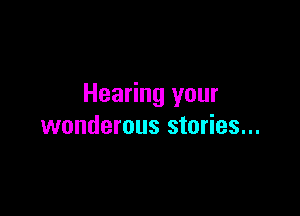 Hearing your

wonderous stories...