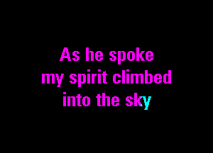 As he spoke

my spirit climbed
into the sky