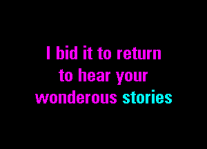 I hid it to return

to hear your
wonderous stories