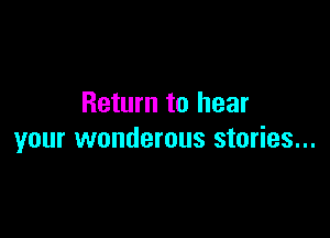 Return to hear

your wonderous stories...