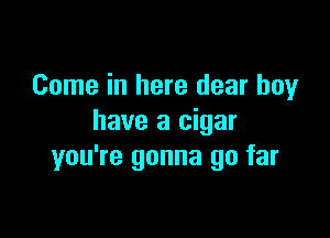 Come in here dear boy

have a cigar
you're gonna go far