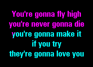You're gonna fly high
you're never gonna die
you're gonna make it
if you try
they're gonna love you