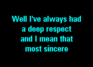 Well I've always had
a deep respect

and I mean that
most sincere