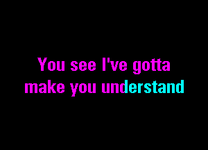 You see I've gotta

make you understand